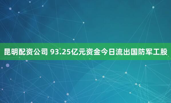 昆明配资公司 93.25亿元资金今日流出国防军工股