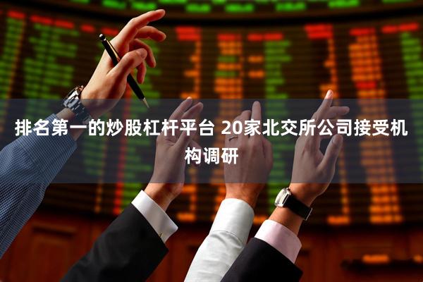 排名第一的炒股杠杆平台 20家北交所公司接受机构调研
