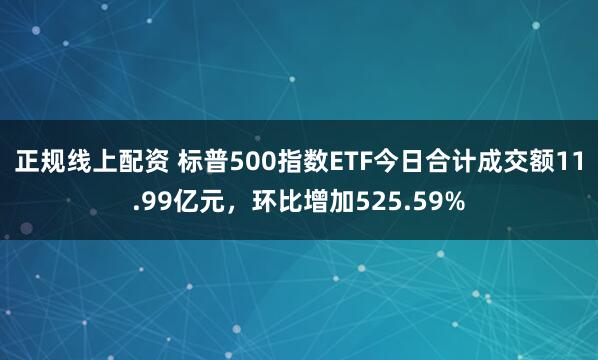 正规线上配资 标普500指数ETF今日合计成交额11.99亿元，环比增加525.59%