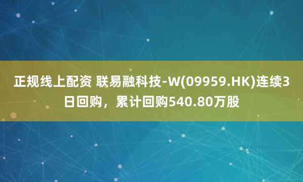 正规线上配资 联易融科技-W(09959.HK)连续3日回购，累计回购540.80万股