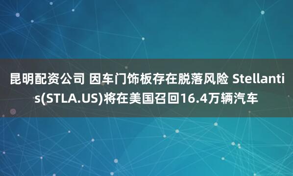 昆明配资公司 因车门饰板存在脱落风险 Stellantis(STLA.US)将在美国召回16.4万辆汽车