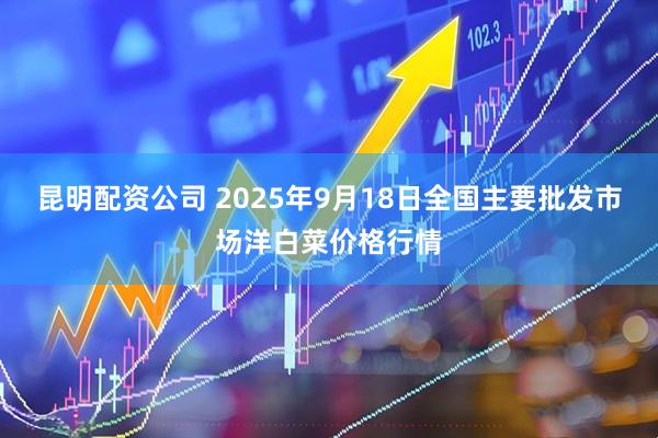 昆明配资公司 2025年9月18日全国主要批发市场洋白菜价格行情
