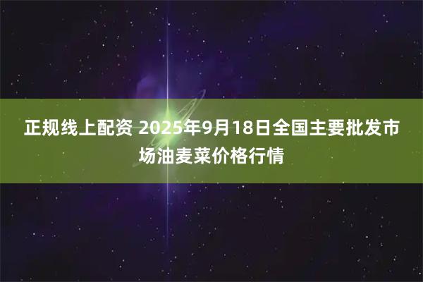 正规线上配资 2025年9月18日全国主要批发市场油麦菜价格行情
