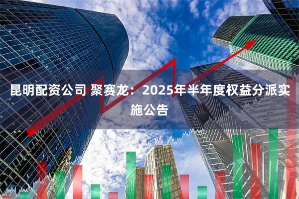 昆明配资公司 聚赛龙：2025年半年度权益分派实施公告