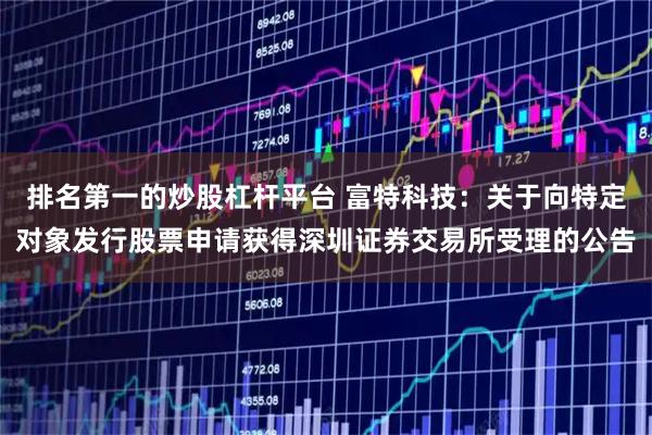 排名第一的炒股杠杆平台 富特科技：关于向特定对象发行股票申请获得深圳证券交易所受理的公告