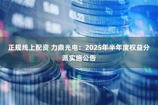 正规线上配资 力鼎光电：2025年半年度权益分派实施公告