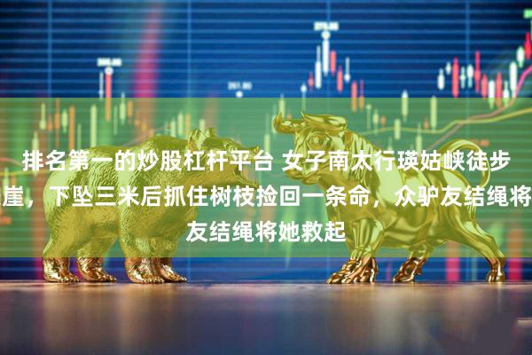 排名第一的炒股杠杆平台 女子南太行瑛姑峡徒步滑落悬崖，下坠三米后抓住树枝捡回一条命，众驴友结绳将她救起