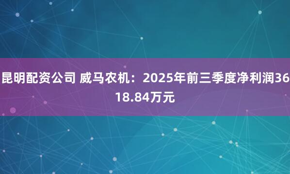 昆明配资公司 威马农机：2025年前三季度净利润3618.84万元