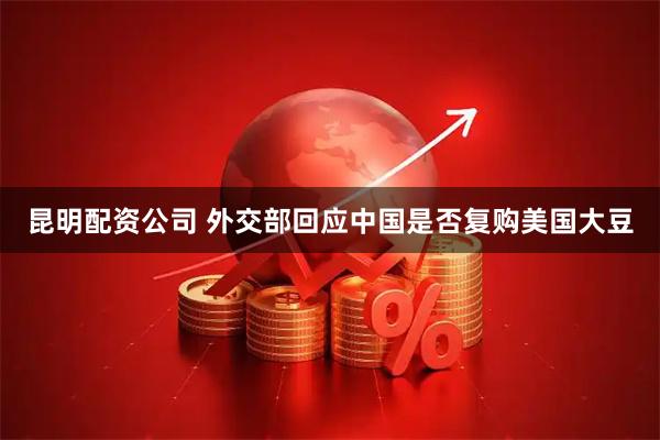 昆明配资公司 外交部回应中国是否复购美国大豆