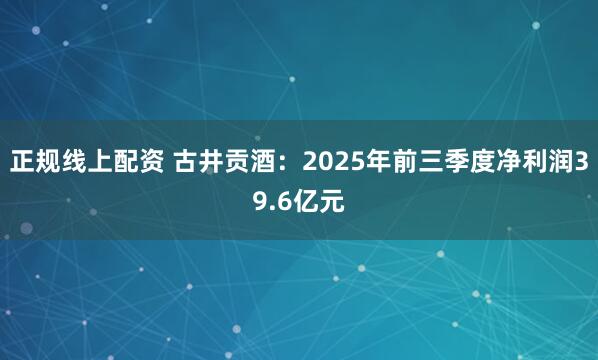 正规线上配资 古井贡酒：2025年前三季度净利润39.6亿元