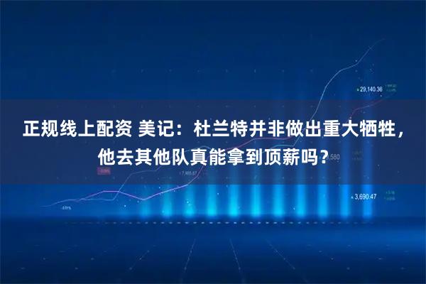 正规线上配资 美记：杜兰特并非做出重大牺牲，他去其他队真能拿到顶薪吗？