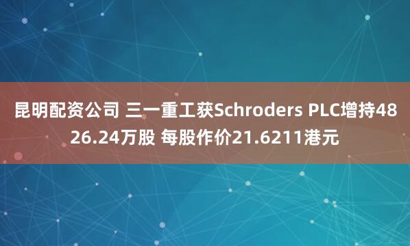 昆明配资公司 三一重工获Schroders PLC增持4826.24万股 每股作价21.6211港元
