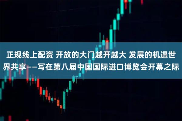 正规线上配资 开放的大门越开越大 发展的机遇世界共享——写在第八届中国国际进口博览会开幕之际