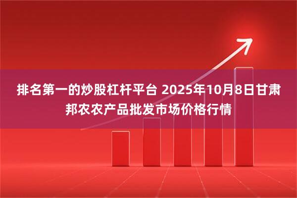 排名第一的炒股杠杆平台 2025年10月8日甘肃邦农农产品批发市场价格行情