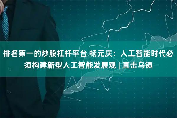 排名第一的炒股杠杆平台 杨元庆：人工智能时代必须构建新型人工智能发展观 | 直击乌镇