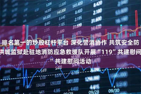 排名第一的炒股杠杆平台 深化警消协作 共筑安全防线 | 洪城监狱赴驻地消防应急救援队开展“119”共建慰问活动