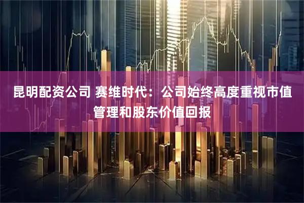 昆明配资公司 赛维时代：公司始终高度重视市值管理和股东价值回报