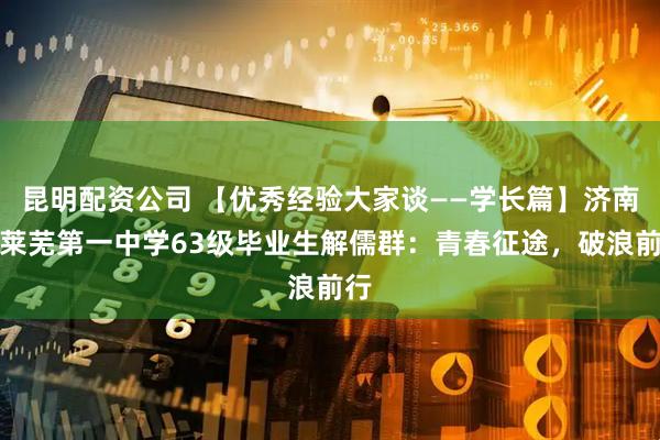 昆明配资公司 【优秀经验大家谈——学长篇】济南市莱芜第一中学63级毕业生解儒群：青春征途，破浪前行