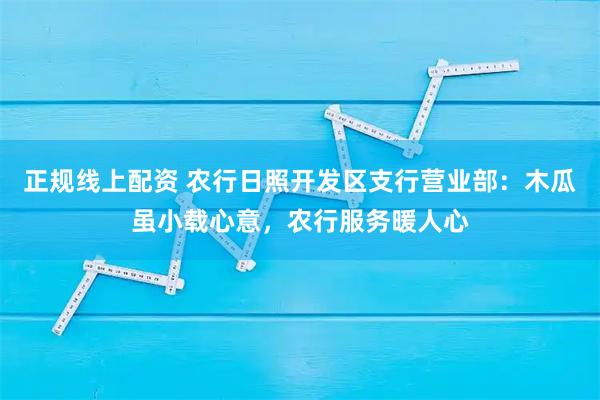 正规线上配资 农行日照开发区支行营业部：木瓜虽小载心意，农行服务暖人心