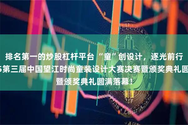 排名第一的炒股杠杆平台 “童”创设计，逐光前行——2025第三届中国望江时尚童装设计大赛决赛暨颁奖典礼圆满落幕！