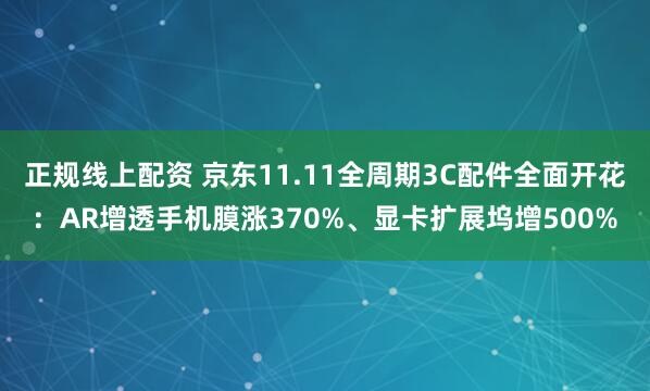 正规线上配资 京东11.11全周期3C配件全面开花：AR增透手机膜涨370%、显卡扩展坞增500%