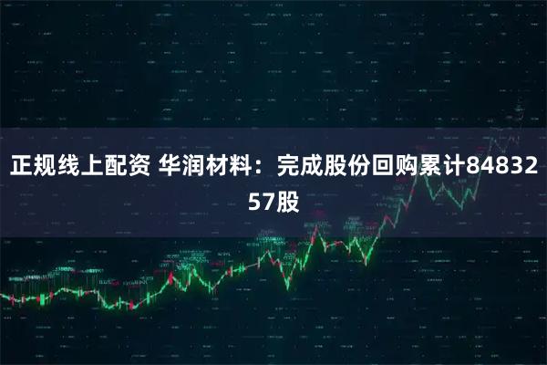 正规线上配资 华润材料：完成股份回购累计8483257股