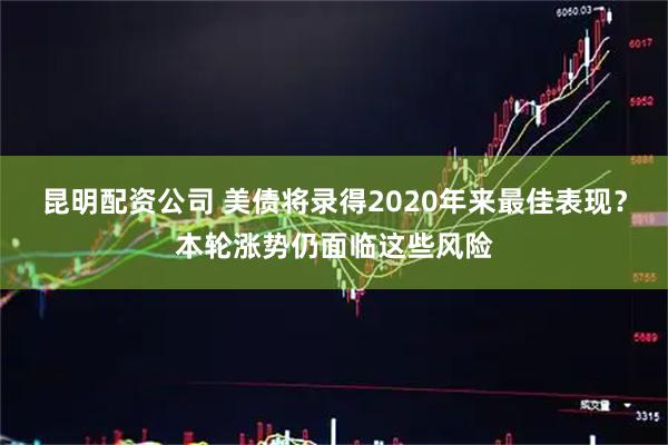 昆明配资公司 美债将录得2020年来最佳表现？本轮涨势仍面临这些风险