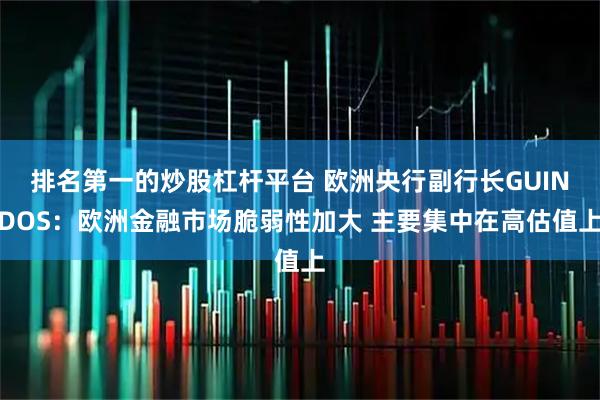 排名第一的炒股杠杆平台 欧洲央行副行长GUINDOS：欧洲金融市场脆弱性加大 主要集中在高估值上