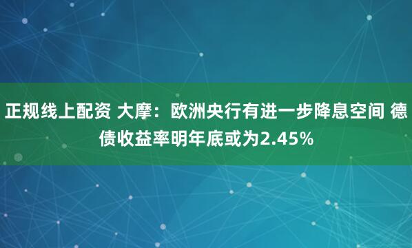 正规线上配资 大摩：欧洲央行有进一步降息空间 德债收益率明年底或为2.45%
