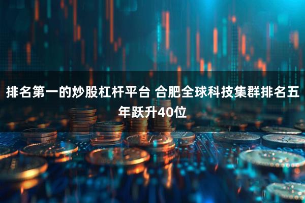 排名第一的炒股杠杆平台 合肥全球科技集群排名五年跃升40位