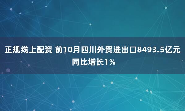 正规线上配资 前10月四川外贸进出口8493.5亿元 同比增长1%