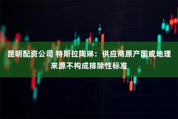 昆明配资公司 特斯拉陶琳：供应商原产国或地理来源不构成排除性标准