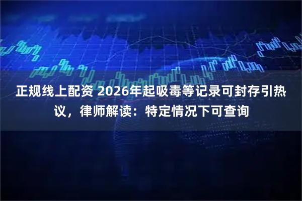 正规线上配资 2026年起吸毒等记录可封存引热议，律师解读：特定情况下可查询
