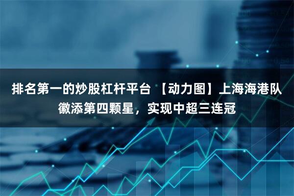 排名第一的炒股杠杆平台 【动力图】上海海港队徽添第四颗星，实现中超三连冠