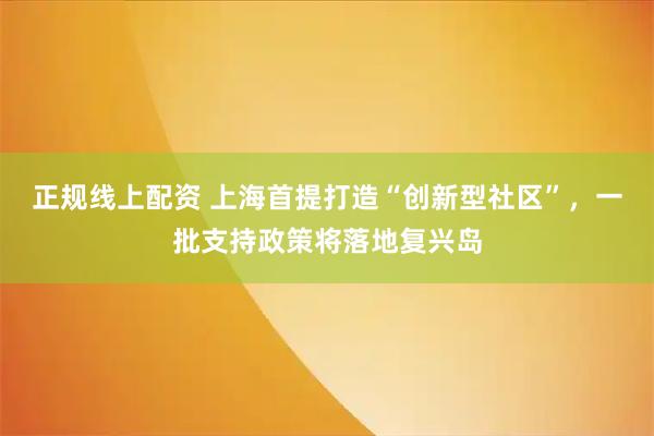 正规线上配资 上海首提打造“创新型社区”，一批支持政策将落地复兴岛