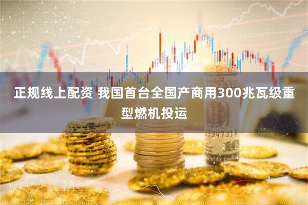 正规线上配资 我国首台全国产商用300兆瓦级重型燃机投运