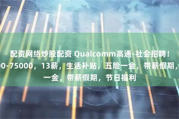 配资网络炒股配资 Qualcomm高通-社会招聘!月薪12000-75000,13薪,生活补贴,五险一金,带薪假期,节日福利