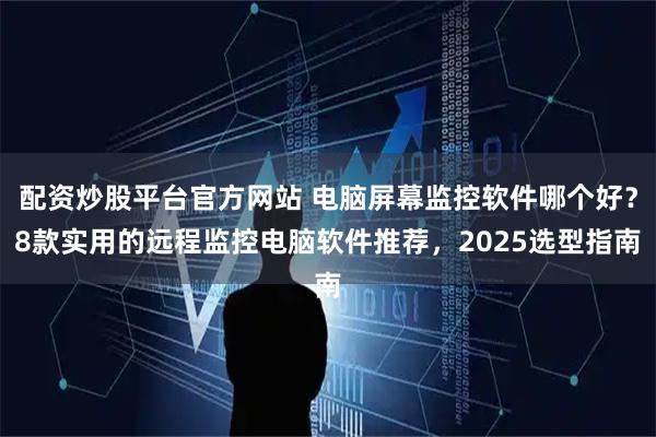 配资炒股平台官方网站 电脑屏幕监控软件哪个好？8款实用的远程监控电脑软件推荐，2025选型指南