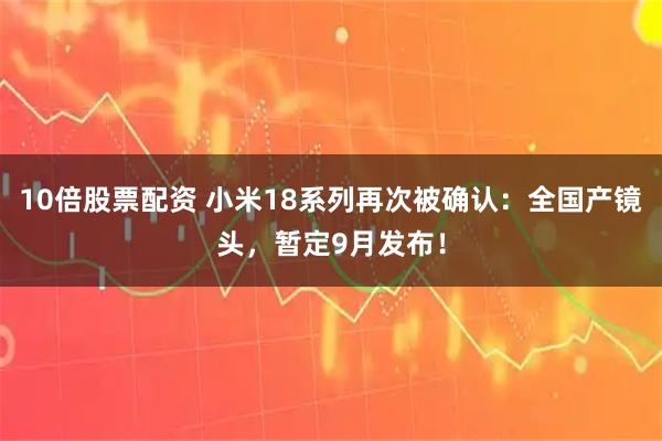 10倍股票配资 小米18系列再次被确认：全国产镜头，暂定9月发布！
