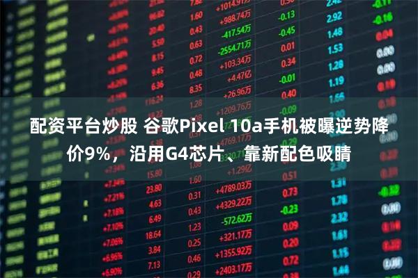配资平台炒股 谷歌Pixel 10a手机被曝逆势降价9%，沿用G4芯片、靠新配色吸睛