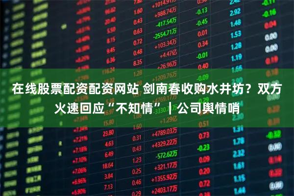 在线股票配资配资网站 剑南春收购水井坊？双方火速回应“不知情”｜公司舆情哨