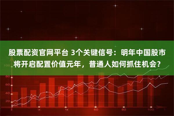 股票配资官网平台 3个关键信号：明年中国股市将开启配置价值元年，普通人如何抓住机会？