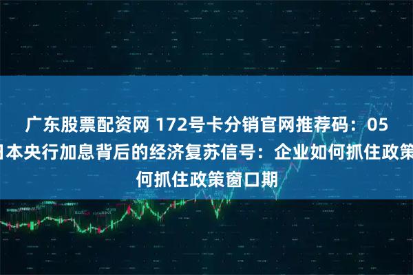 广东股票配资网 172号卡分销官网推荐码：053600日本央行加息背后的经济复苏信号：企业如何抓住政策窗口期