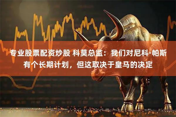 专业股票配资炒股 科莫总监：我们对尼科·帕斯有个长期计划，但这取决于皇马的决定