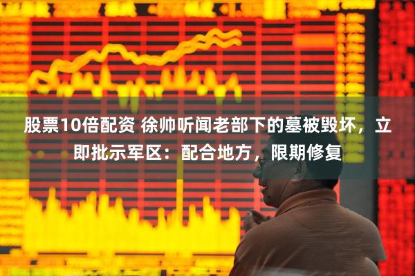 股票10倍配资 徐帅听闻老部下的墓被毁坏，立即批示军区：配合地方，限期修复