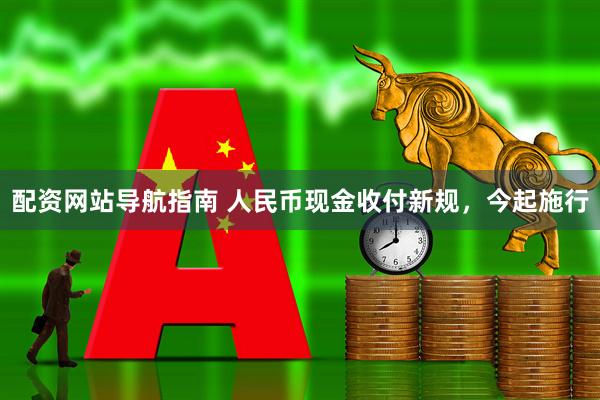 配资网站导航指南 人民币现金收付新规，今起施行