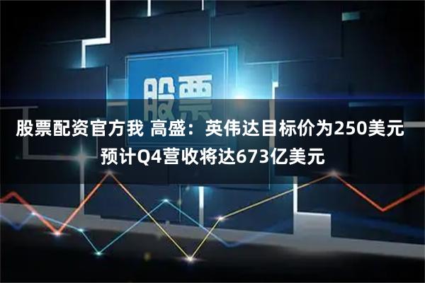 股票配资官方我 高盛：英伟达目标价为250美元 预计Q4营收将达673亿美元