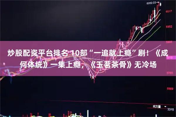 炒股配资平台排名 10部“一追就上瘾”剧！《成何体统》一集上瘾，《玉茗茶骨》无冷场