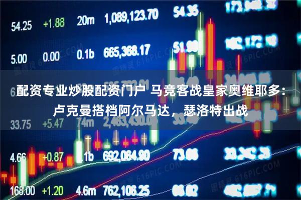 配资专业炒股配资门户 马竞客战皇家奥维耶多：卢克曼搭档阿尔马达，瑟洛特出战