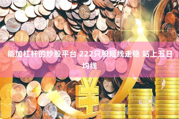 能加杠杆的炒股平台 222只股短线走稳 站上五日均线